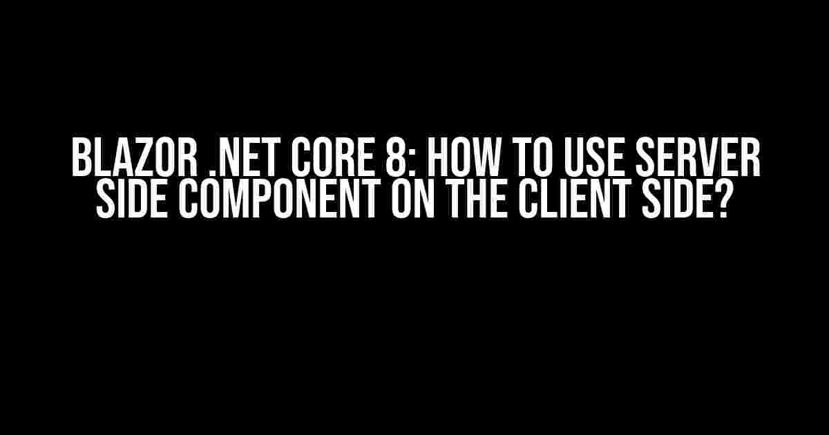 Blazor .Net Core 8: How to use Server Side Component on the Client side?