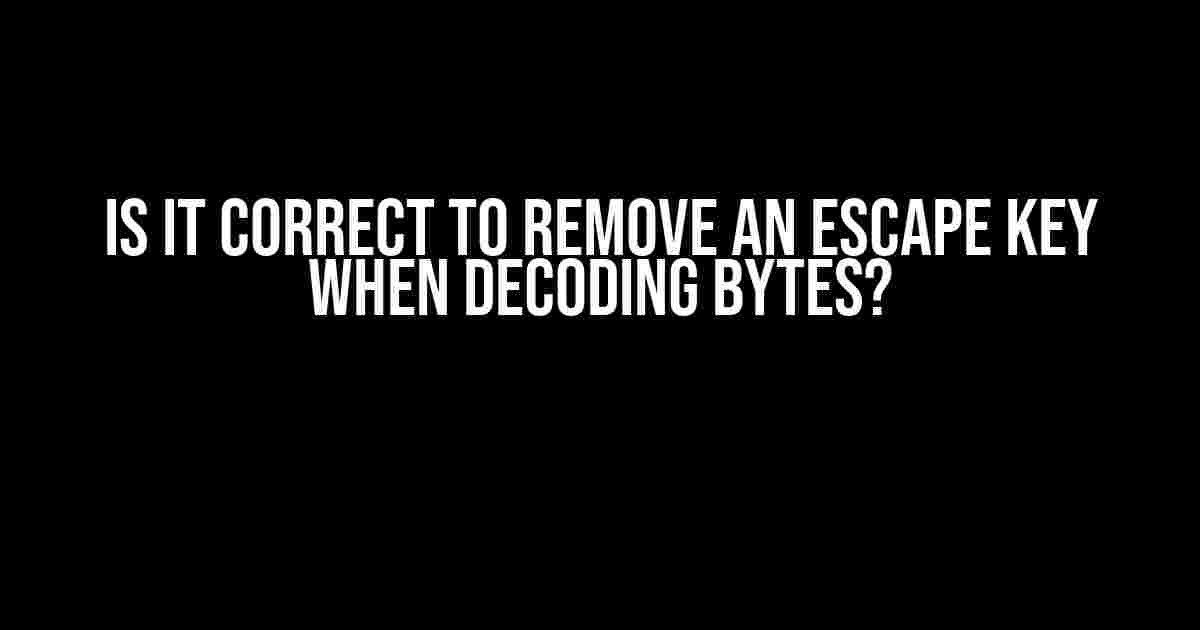 Is it Correct to Remove an Escape Key when Decoding Bytes?