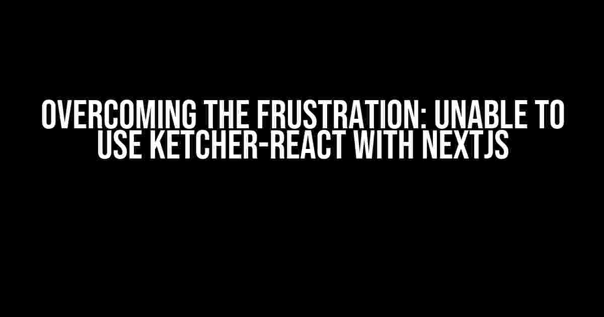 Overcoming the Frustration: Unable to Use Ketcher-React with NextJS