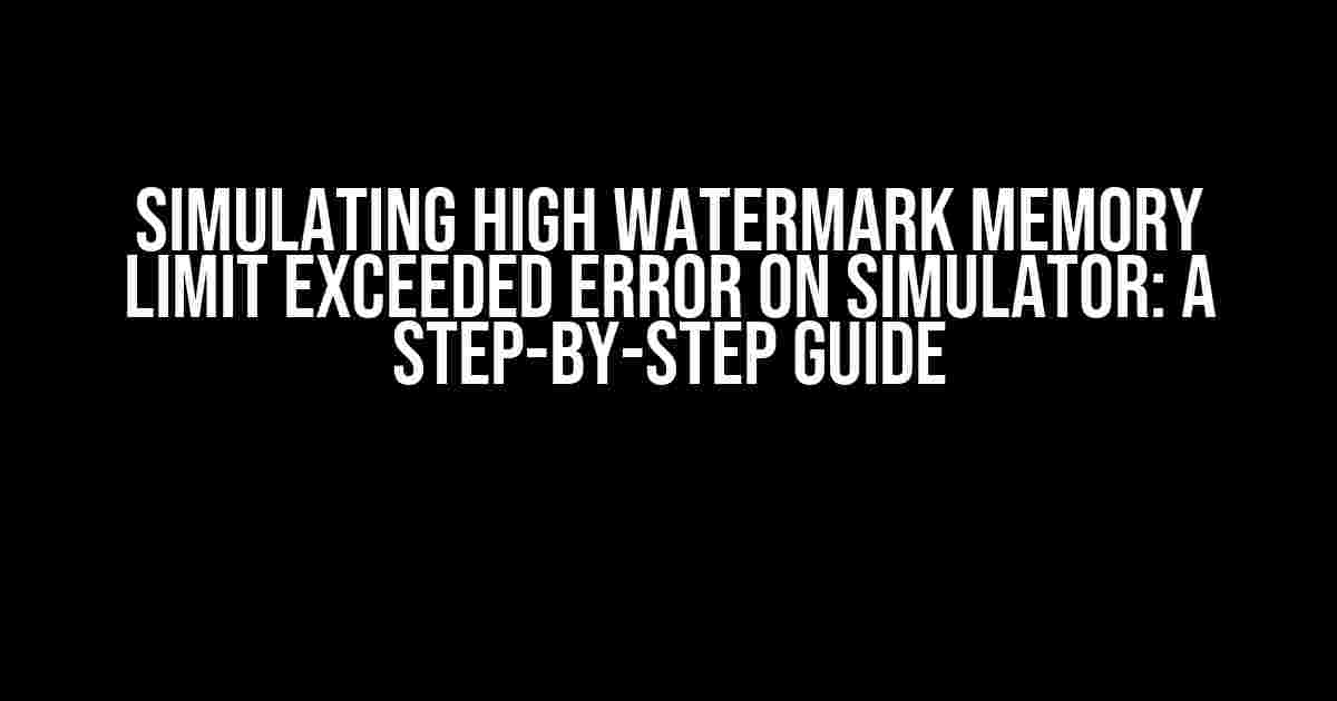 Simulating High Watermark Memory Limit Exceeded Error on Simulator: A Step-by-Step Guide