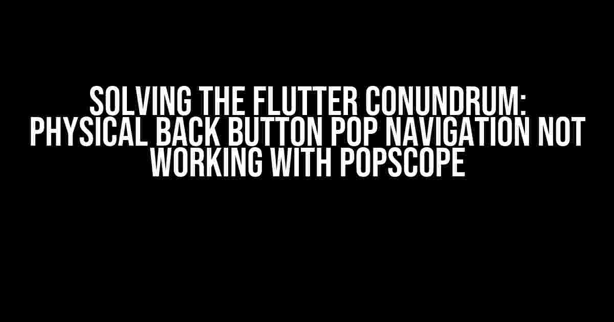 Solving the Flutter Conundrum: Physical Back Button Pop Navigation not working with Popscope