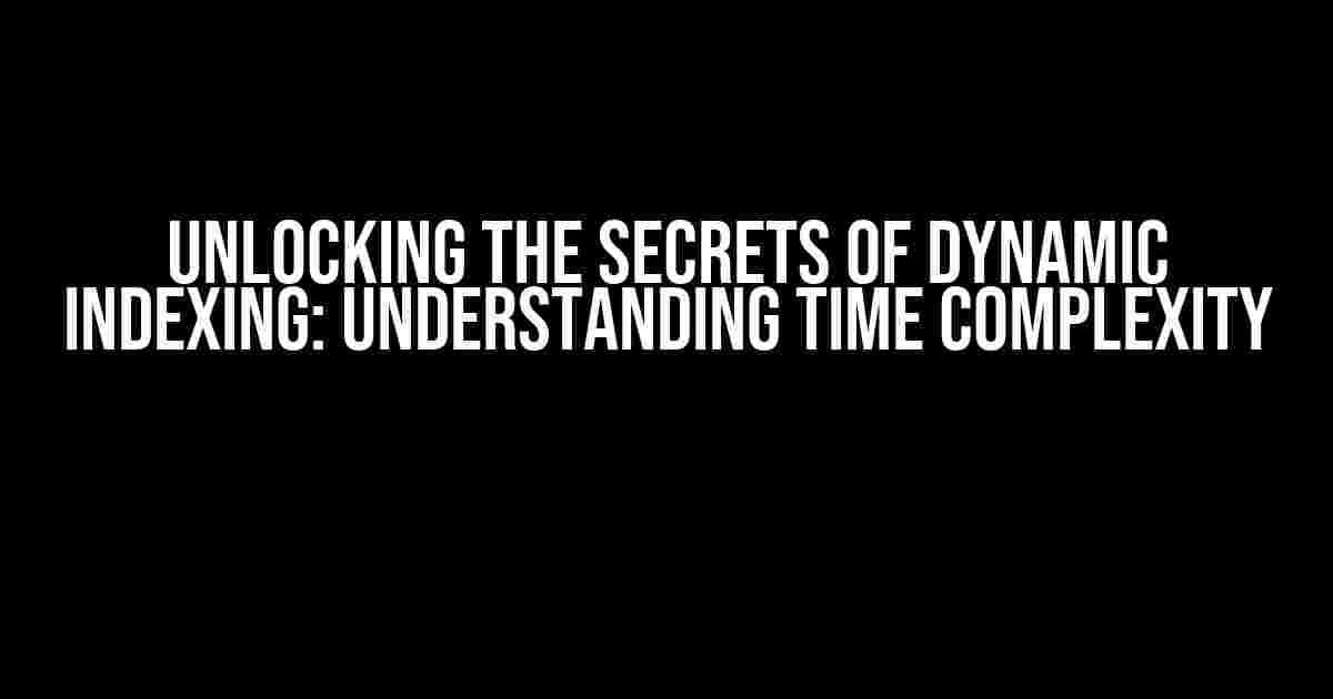 Unlocking the Secrets of Dynamic Indexing: Understanding Time Complexity